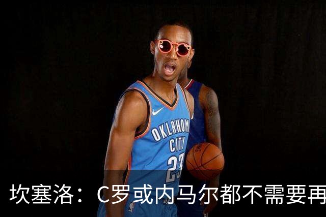 坎塞洛：C罗或内马尔都不需要再证明什么 他们的成就已经说明一切