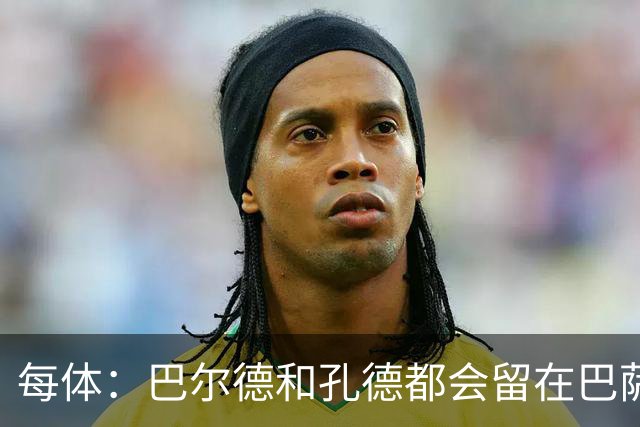 每体：巴尔德和孔德都会留在巴萨，弗里克非常倚重二人