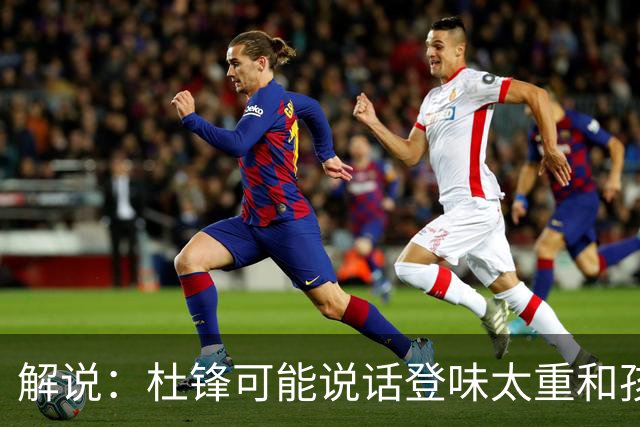 解说：杜锋可能说话登味太重&孩子更喜欢春风化雨 他也有路径依赖